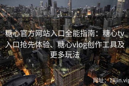 糖心官方网站入口全能指南：糖心tv入口抢先体验、糖心vlog创作工具及更多玩法