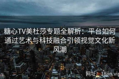 糖心TV美杜莎专题全解析：平台如何通过艺术与科技融合引领视觉文化新风潮
