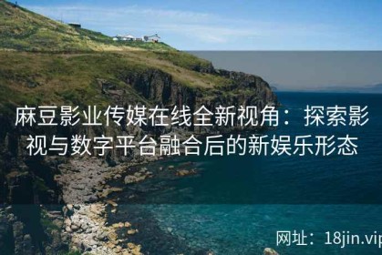 麻豆影业传媒在线全新视角：探索影视与数字平台融合后的新娱乐形态