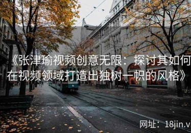 《张津瑜视频创意无限：探讨其如何在视频领域打造出独树一帜的风格》