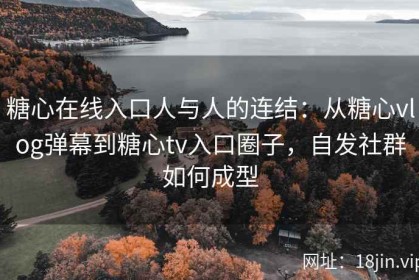 糖心在线入口人与人的连结：从糖心vlog弹幕到糖心tv入口圈子，自发社群如何成型