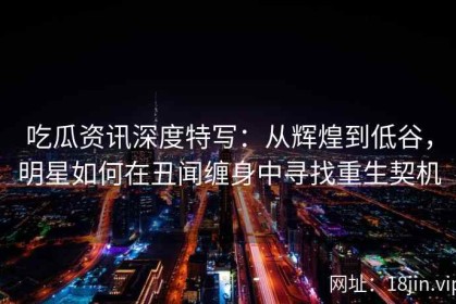 吃瓜资讯深度特写：从辉煌到低谷，明星如何在丑闻缠身中寻找重生契机