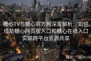 糖心TV与糖心官方网深度解析：如何借助糖心网页版入口和糖心在线入口实现跨平台资源共享