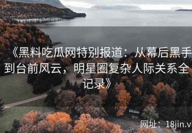 《黑料吃瓜网特别报道：从幕后黑手到台前风云，明星圈复杂人际关系全记录》