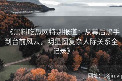 《黑料吃瓜网特别报道：从幕后黑手到台前风云，明星圈复杂人际关系全记录》
