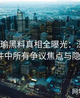 《张津瑜黑料真相全曝光：深度解读争议事件中所有争议焦点与隐秘信息》