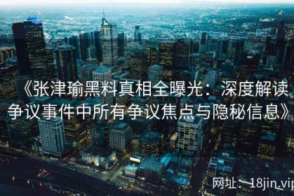 《张津瑜黑料真相全曝光：深度解读争议事件中所有争议焦点与隐秘信息》