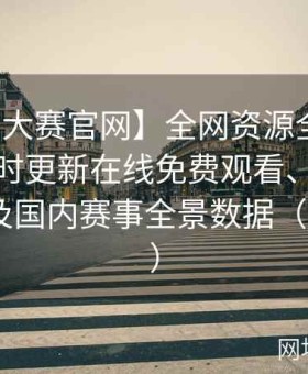 【每日大赛官网】全网资源全搜罗直击：实时更新在线免费观看、反差大赛现场及国内赛事全景数据（序号289）