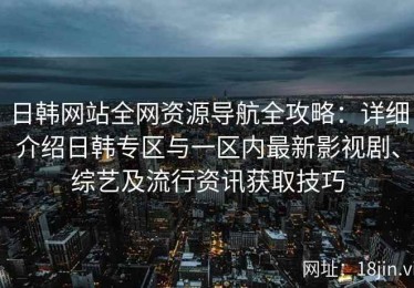 日韩网站全网资源导航全攻略：详细介绍日韩专区与一区内最新影视剧、综艺及流行资讯获取技巧