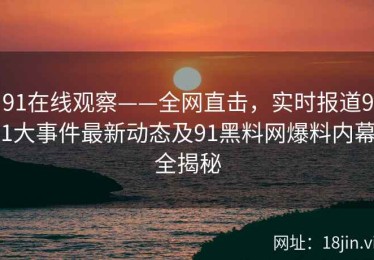 91在线观察——全网直击，实时报道91大事件最新动态及91黑料网爆料内幕全揭秘