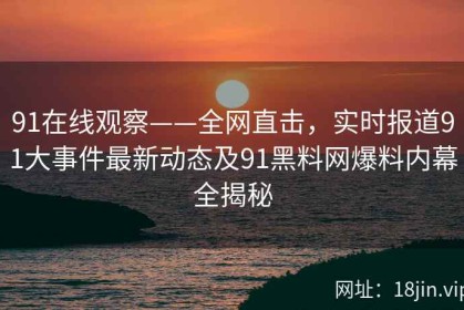 91在线观察——全网直击，实时报道91大事件最新动态及91黑料网爆料内幕全揭秘