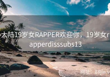 大陆19岁女RAPPER欢迎你，19岁女rapperdisssubs13