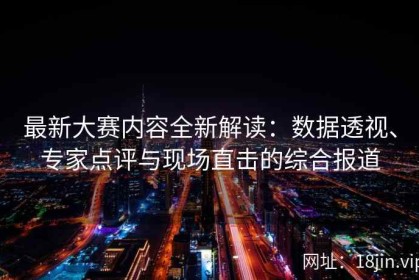 最新大赛内容全新解读：数据透视、专家点评与现场直击的综合报道