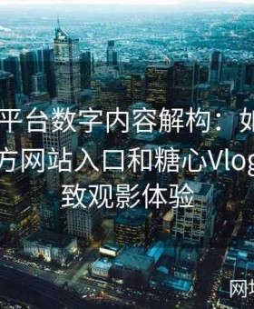 糖心TV平台数字内容解构：如何利用糖心官方网站入口和糖心Vlog打造极致观影体验