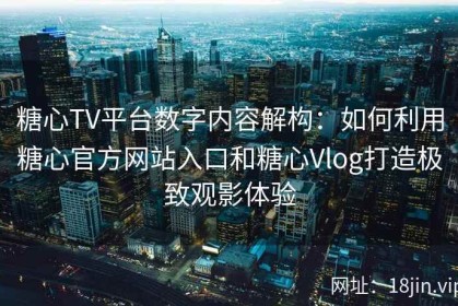 糖心TV平台数字内容解构：如何利用糖心官方网站入口和糖心Vlog打造极致观影体验