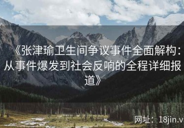 《张津瑜卫生间争议事件全面解构：从事件爆发到社会反响的全程详细报道》