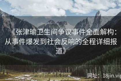 《张津瑜卫生间争议事件全面解构：从事件爆发到社会反响的全程详细报道》