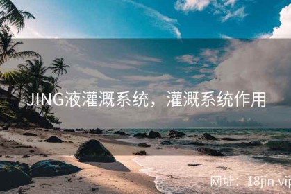 JING液灌溉系统，灌溉系统作用