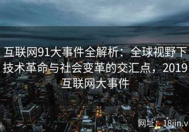 互联网91大事件全解析：全球视野下技术革命与社会变革的交汇点，2019互联网大事件