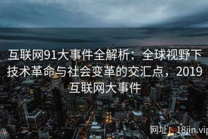 互联网91大事件全解析：全球视野下技术革命与社会变革的交汇点，2019互联网大事件