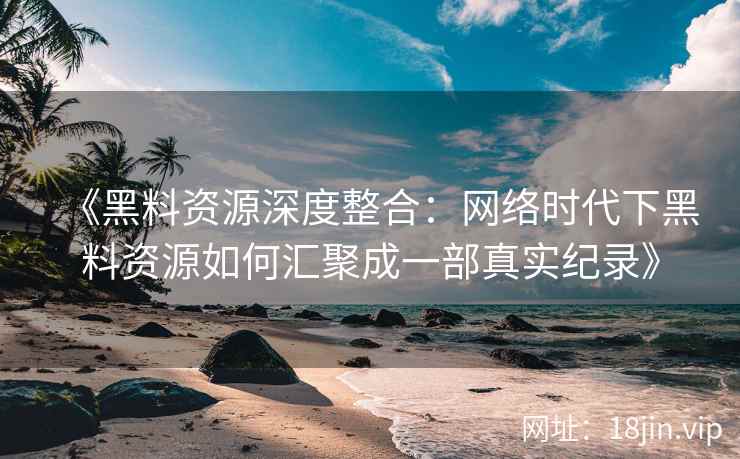 《黑料资源深度整合：网络时代下黑料资源如何汇聚成一部真实纪录》