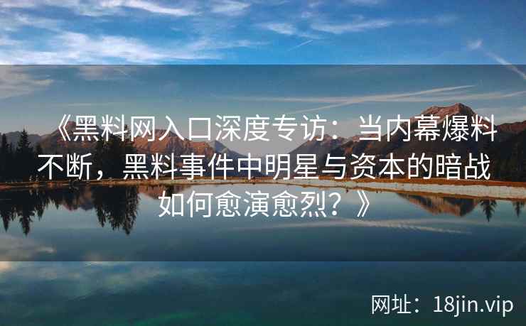《黑料网入口深度专访：当内幕爆料不断，黑料事件中明星与资本的暗战如何愈演愈烈？》