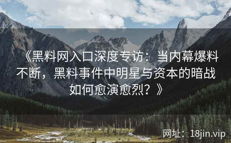 《黑料网入口深度专访：当内幕爆料不断，黑料事件中明星与资本的暗战如何愈演愈烈？》