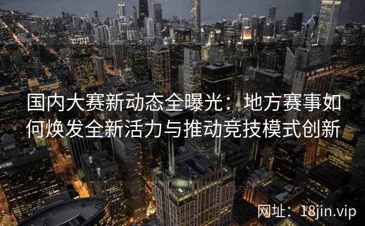 国内大赛新动态全曝光：地方赛事如何焕发全新活力与推动竞技模式创新