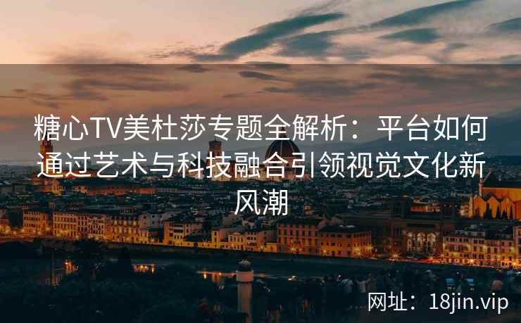 糖心TV美杜莎专题全解析：平台如何通过艺术与科技融合引领视觉文化新风潮