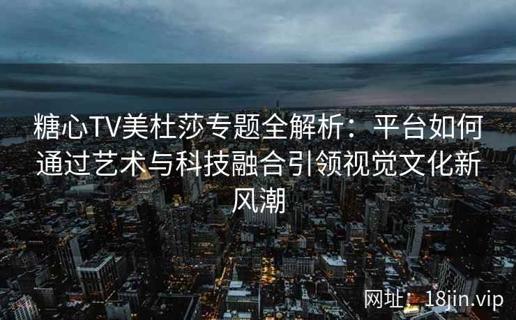 糖心TV美杜莎专题全解析：平台如何通过艺术与科技融合引领视觉文化新风潮