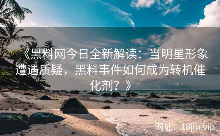 《黑料网今日全新解读：当明星形象遭遇质疑，黑料事件如何成为转机催化剂？》