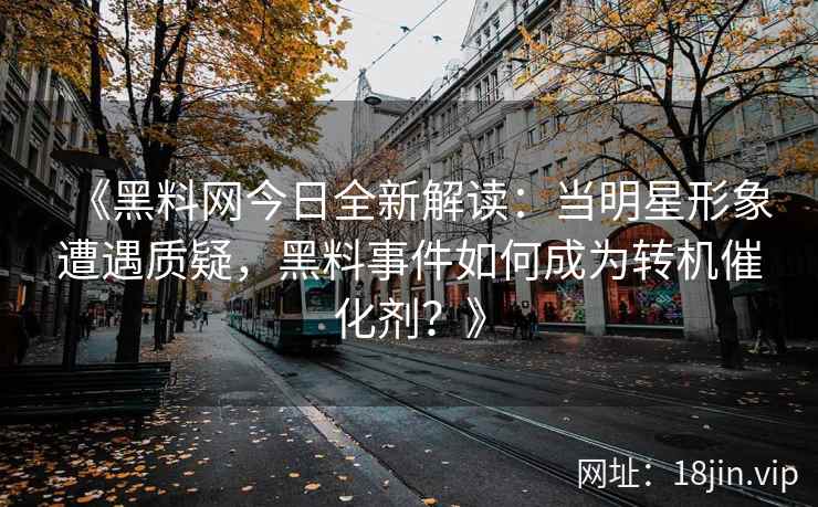 《黑料网今日全新解读：当明星形象遭遇质疑，黑料事件如何成为转机催化剂？》