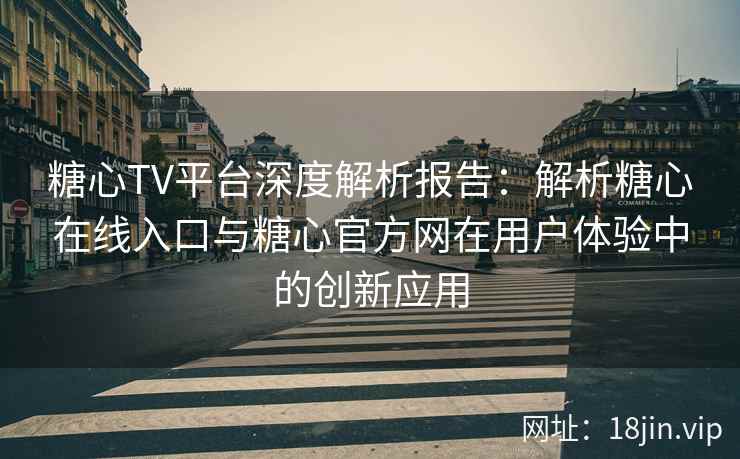 糖心TV平台深度解析报告：解析糖心在线入口与糖心官方网在用户体验中的创新应用
