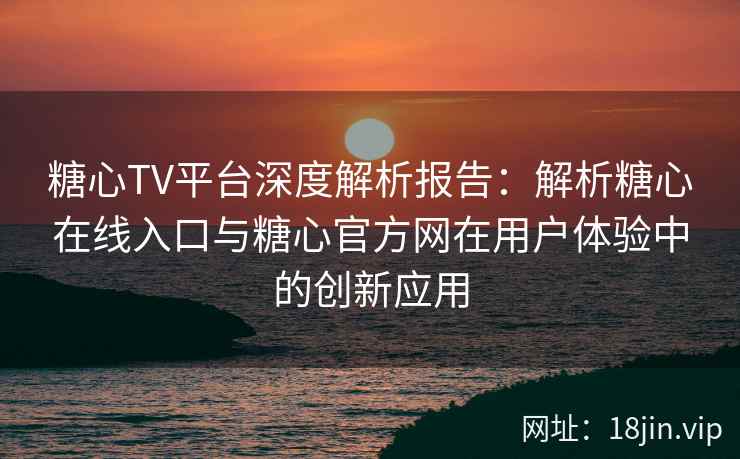 糖心TV平台深度解析报告：解析糖心在线入口与糖心官方网在用户体验中的创新应用