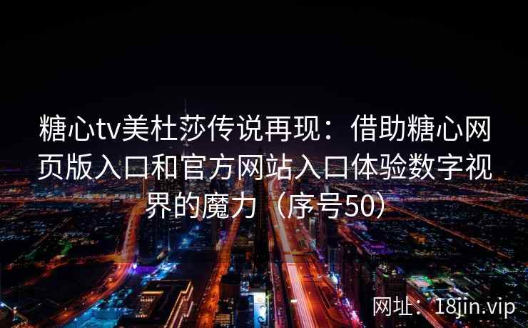 糖心tv美杜莎传说再现：借助糖心网页版入口和官方网站入口体验数字视界的魔力（序号50）