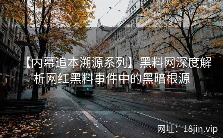 【内幕追本溯源系列】黑料网深度解析网红黑料事件中的黑暗根源