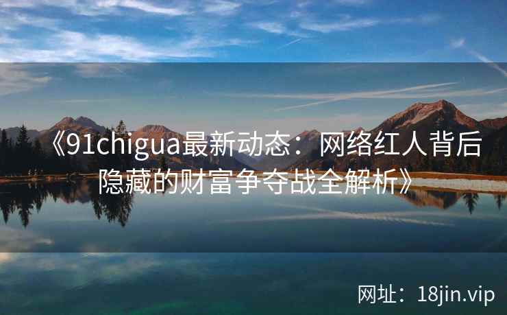 《91chigua最新动态：网络红人背后隐藏的财富争夺战全解析》