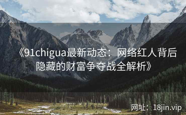 《91chigua最新动态：网络红人背后隐藏的财富争夺战全解析》