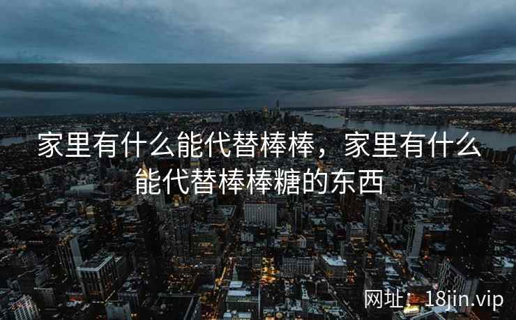 家里有什么能代替棒棒，家里有什么能代替棒棒糖的东西