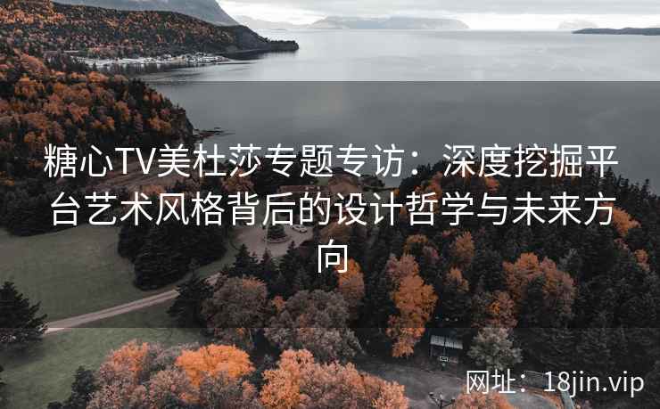 糖心TV美杜莎专题专访：深度挖掘平台艺术风格背后的设计哲学与未来方向