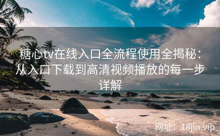 糖心tv在线入口全流程使用全揭秘：从入口下载到高清视频播放的每一步详解