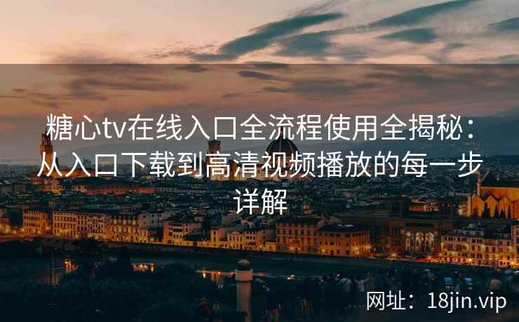 糖心tv在线入口全流程使用全揭秘：从入口下载到高清视频播放的每一步详解