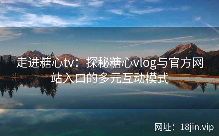 走进糖心tv：探秘糖心vlog与官方网站入口的多元互动模式