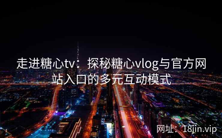 走进糖心tv：探秘糖心vlog与官方网站入口的多元互动模式