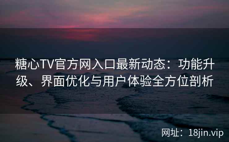 糖心TV官方网入口最新动态：功能升级、界面优化与用户体验全方位剖析