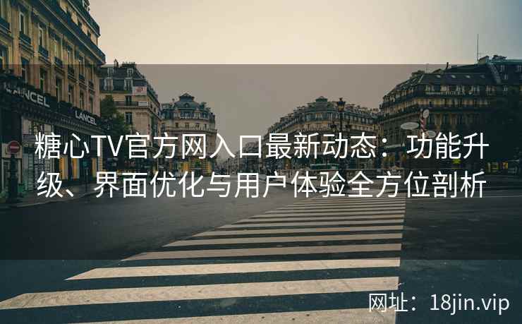 糖心TV官方网入口最新动态：功能升级、界面优化与用户体验全方位剖析