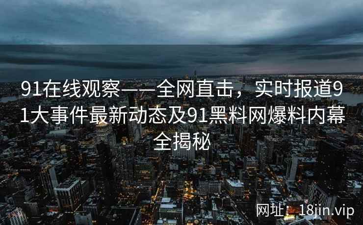 91在线观察——全网直击，实时报道91大事件最新动态及91黑料网爆料内幕全揭秘