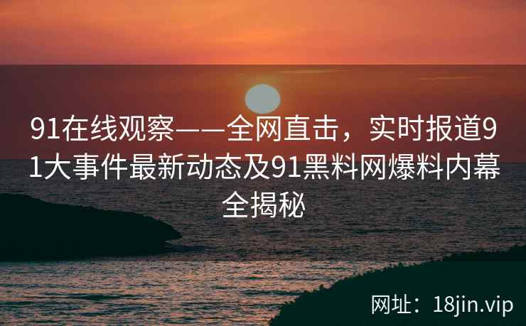 91在线观察——全网直击，实时报道91大事件最新动态及91黑料网爆料内幕全揭秘