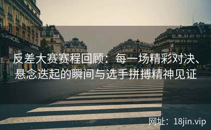 反差大赛赛程回顾：每一场精彩对决、悬念迭起的瞬间与选手拼搏精神见证
