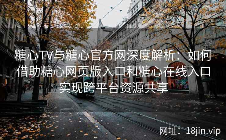 糖心TV与糖心官方网深度解析：如何借助糖心网页版入口和糖心在线入口实现跨平台资源共享